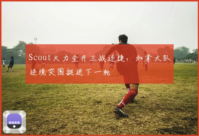 Scout火力全开三战连捷,加拿大队