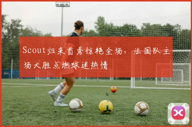 Scout归来首秀惊艳全场,法国队主